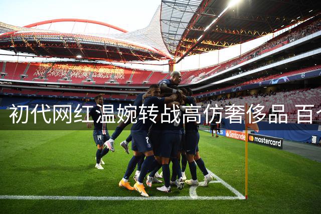 初代网红温婉转战高仿奢侈品 百个账号年销百万遭投诉