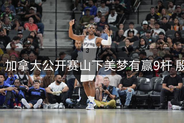 加拿大公开赛山下美梦有赢9杆 殷若宁刘艳跻身前十