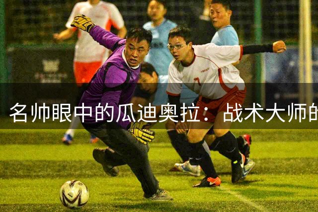 名帅眼中的瓜迪奥拉：战术大师的温情面孔
