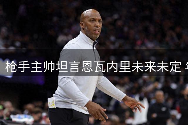 枪手主帅坦言恩瓦内里未来未定 年轻中场或为出场时间另谋出路