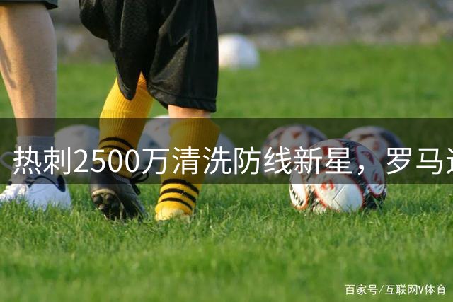 热刺2500万清洗防线新星，罗马追猎或激发意甲重生