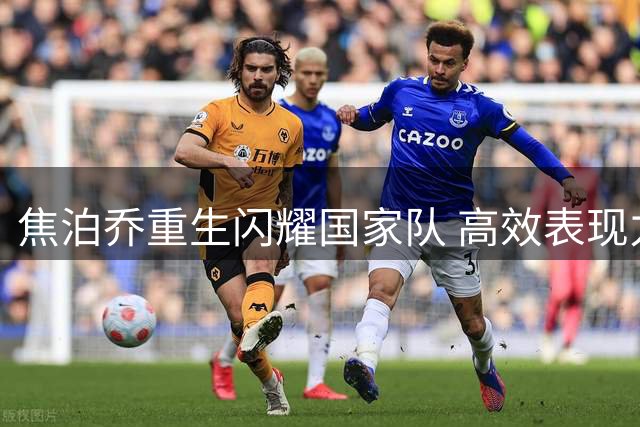 焦泊乔重生闪耀国家队 高效表现力压胡金秋