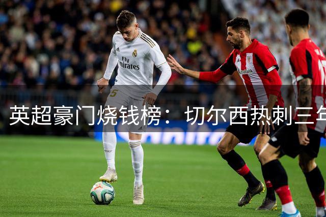 英超豪门烧钱榜：切尔西热刺三年砸超10亿欧元