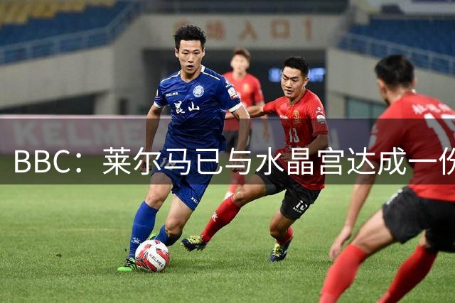 BBC：莱尔马已与水晶宫达成一份为期两年的新合同